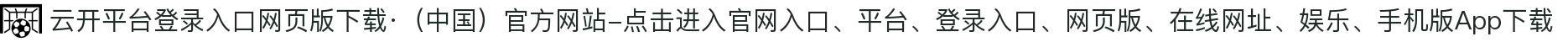 云开平台登录入口网页版下载·（中国）官方网站-点击进入